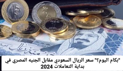 تغيرات صادمة .. سعر الريال السعودي مقابل الجنيه المصري في تعاملات اليوم 2024